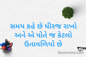 સમય કહે છે ધીરજ રાખો
અને એ પોતે જ કેટલો ઉતાવળિયો છે