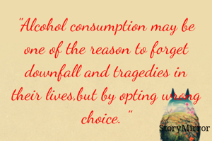 "Alcohol consumption may be one of the reason to forget downfall and tragedies in their lives,but by opting wrong choice. "