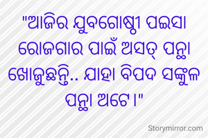 "ଆଜିର ଯୁବଗୋଷ୍ଠୀ ପ‌ଇସା ରୋଜଗାର ପାଇଁ ଅସତ୍ ପନ୍ଥା ଖୋଜୁଛନ୍ତି.. ଯାହା ବିପଦ ସଙ୍କୁଳ ପନ୍ଥା ଅଟେ।"