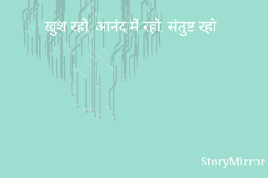 खुश रहो, आनंद में रहो, संतुष्ट रहो