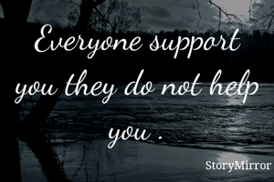 Everyone support you they do not help you .