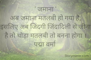 ' जमाना '
अब जमाना मतलबी हो गया है,
इसलिए अब जिंदगी जिंदादिली से जीना है तो थोड़ा मतलबी तो बनना होगा ।
पद्मा वर्मा 
