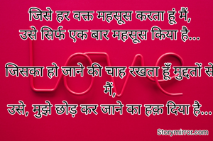 जिसे हर वक्त महसूस करता हूं मैं,
उसे सिर्फ एक बार महसूस किया है...

जिसका हो जाने की चाह रखता हूँ मुद्दतों से मैं,
उसे, मुझे छोड़ कर जाने का हक़ दिया है...