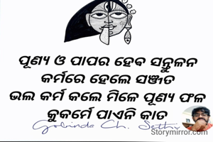 ପୂଣ୍ୟ ଓ ପାପର ହେଵ ସନ୍ତୁଳନ 
କର୍ମରେ ହେଲେ ସଞ୍ଜତ 
ଭଲ କର୍ମ କଲେ ମିଳେ ପୂଣ୍ୟ ଫଳ 
କୁକର୍ମେ ପାଏନି କାତ 