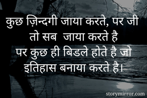कुछ ज़िन्दगी जाया करते, पर जी तो सब  जाया करते है
पर कुछ ही बिडले होते है जो इतिहास बनाया करते है।
