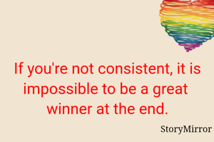If you're not consistent, it is impossible to be a great  winner at the end.
