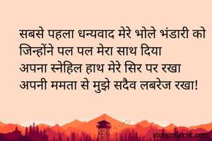 सबसे पहला धन्यवाद मेरे भोले भंडारी को
जिन्होंने पल पल मेरा साथ दिया
अपना स्नेहिल हाथ मेरे सिर पर रखा
अपनी ममता से मुझे सदैव लबरेज रखा!