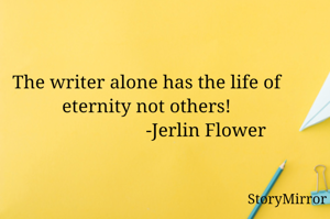 The writer alone has the life of eternity not others!
                         -Jerlin Flower