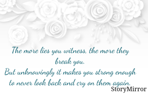 The more lies you witness, the more they break you.
But unknowingly it makes you strong enough to never look back and cry on them again.