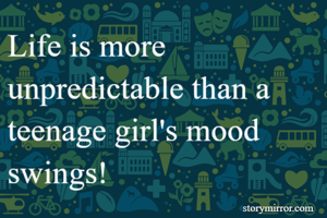 Life is more unpredictable than a teenage girl's mood swings!