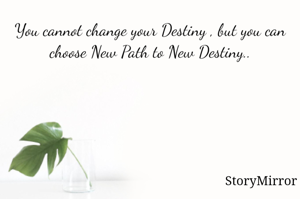 You cannot change your Destiny , but you can choose New Path to New Destiny..