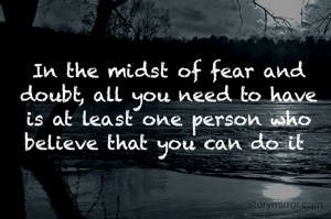 In the midst of fear and doubt, all you need to have is at least one person who believe that you can do it 