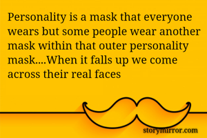 Personality is a mask that everyone wears but some people wear another mask within that outer personality mask....When it falls up we come across their real faces 
