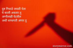 दुष्ट गिधाडे जवळी येता
घे काली अवतार तु
अग्नीलाही पेटवील
अशी धगधगती अंगार तु

