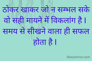 ठोकर खाकर जो न सम्भल सके वो सही मायने में विकलांग है I 
समय से सीखने वाला ही सफल होता है I 
