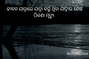 ଜୀବନ ଯାତ୍ରାରେ ଯାତ୍ରା କରୁ ଥିବା ଯାତ୍ରୀର ଶେଷ ଠିକଣା ମୃତ୍ୟୁ 