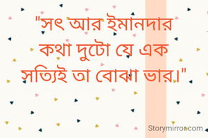 "সৎ আর ইমানদার
কথা দুটো যে এক
সত্যিই তা বোঝা ভার।"