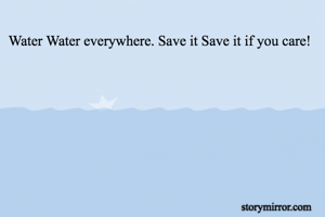 Water Water everywhere. Save it Save it if you care!