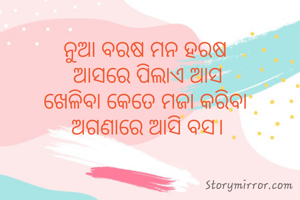 ନୁଆ ବରଷ ମନ ହରଷ 
ଆସରେ ପିଲାଏ ଆସ
ଖେଳିବା କେତେ ମଜା କରିବା 
ଅଗଣାରେ ଆସି ବସ।