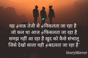 यह #वक्त तेजी से #निकलता जा रहा है
जो कल था आज #फिसलता जा रहा है
समझ नहीं आ रहा है खुद को कैसे संभालू
जिसे देखो साला वही #बदलता जा रहा है"