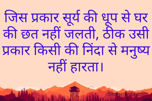 जिस प्रकार सूर्य की धूप से घर की छत नहीं जलती, ठीक उसी प्रकार किसी की निंदा से मनुष्य नहीं हारता।