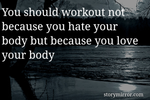 You should workout not because you hate your body but because you love your body