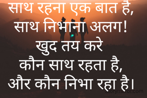 साथ रहना एक बात है,
साथ निभाना अलग!
खुद तय करे 
कौन साथ रहता है,
और कौन निभा रहा है।


