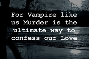 For Vampire like us Murder is the ultimate way to confess our Love