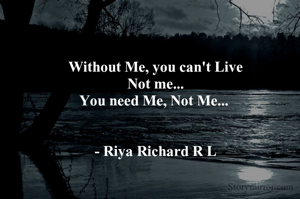 Without Me, you can't Live
Not me...
You need Me, Not Me... 


- Riya Richard R L


