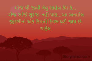 મોજ થી જીવી લેવુ સાહેબ કેમ કે... 
રોજ સાંજે સૂરજ  નહી પણ...આ અનમોલ જીંદગીનો એક કિમતી દિવસ ઘટી જાય છે.
ગાફેલ 

