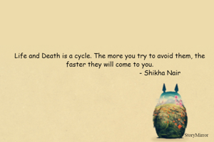 Life and Death is a cycle. The more you try to avoid them, the faster they will come to you.
                                                   - Shikha Nair