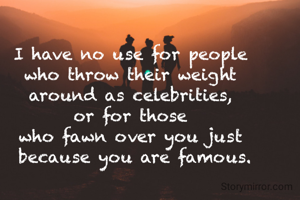 I have no use for people 
who throw their weight 
around as celebrities, 
or for those 
who fawn over you just 
because you are famous.
