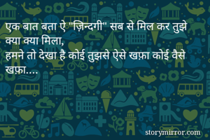 एक बात बता ऐ "ज़िन्दगी" सब से मिल कर तुझे क्या क्या मिला,
हमने तो देखा है कोई तुझसे ऐसे खफ़ा कोई वैसे खफ़ा.…