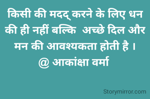 किसी की मदद् करने के लिए धन की ही नहीं बल्कि  अच्छे दिल और मन की आवश्यकता होती है ।
@ आकांक्षा वर्मा 