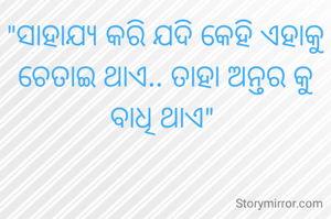 "ସାହାଯ୍ୟ କରି ଯଦି କେହି ଏହାକୁ ଚେତାଇ ଥାଏ.. ତାହା ଅନ୍ତର କୁ ବାଧି ଥାଏ" 
