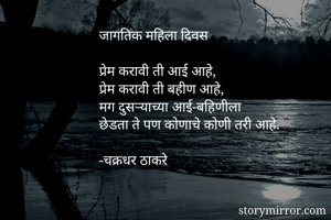 जागतिक महिला दिवस

प्रेम करावी ती आई आहे,
प्रेम करावी ती बहीण आहे,
मग दुसऱ्याच्या आई-बहिणीला
छेडता ते पण कोणाचे कोणी तरी आहे.

-चक्रधर ठाकरे
