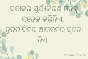 ସକାଳର ସୂର୍ଯ୍ୟକିରଣ ମନକୁ ସତେଜ କରିଦିଏ, 
ନୂତନ ଦିନର ଆଗମନର ସୂଚନା ଦିଏ. 