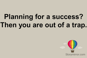 Planning for a success?
Then you are out of a trap.