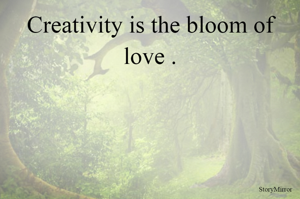 Creativity is the bloom of love .