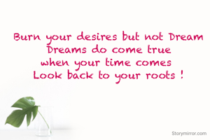 Burn your desires but not Dream
Dreams do come true
when your time comes 
Look back to your roots !