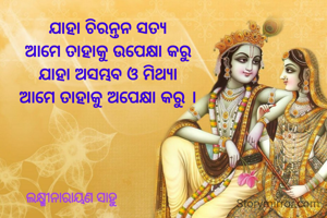 ଯାହା ଚିରନ୍ତନ ସତ୍ୟ
ଆମେ ତାହାକୁ ଉପେକ୍ଷା କରୁ
ଯାହା ଅସମ୍ଭବ ଓ ମିଥ୍ୟା
ଆମେ ତାହାକୁ ଅପେକ୍ଷା କରୁ ।