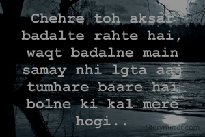 Chehre toh aksar badalte rahte hai, waqt badalne main samay nhi lgta aaj tumhare baare hai bolne ki kal mere hogi..