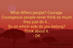 What differs people? Courage.
Courageous people never think so much they just do it...
So on which side do you belong?
Think about it.
- DK