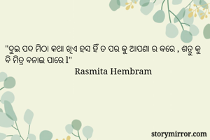 "ଦୁଇ ପଦ ମିଠା କଥା ଖିଏ ହସ ହିଁ ତ ପର କୁ ଆପଣା ର କରେ , ଶତ୍ରୁ କୁ ବି ମିତ୍ର ବନାଇ ପାରେ l"
                               Rasmita Hembram