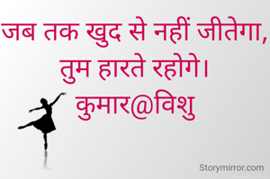 जब तक खुद से नहीं जीतेगा,
तुम हारते रहोगे।
कुमार@विशु