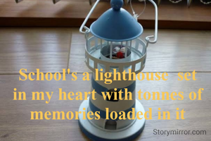 School's a lighthouse  set in my heart with tonnes of memories loaded in it