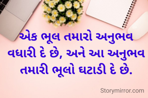 એક ભૂલ તમારો અનુભવ વધારી દે છે, અને આ અનુભવ તમારી ભૂલો ઘટાડી દે છે.
