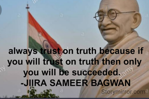  always trust on truth because if you will trust on truth then only you will be succeeded.  
 -JIIRA SAMEER BAGWAN