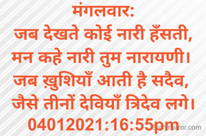 मंगलवार:
जब देखते कोई नारी हँसती,
मन कहे नारी तुम नारायणी। 
जब ख़ुशियाँ आती है सदैव, 
जैसे तीनों देवियाँ त्रिदेव लगे।
04012021:16:55pm