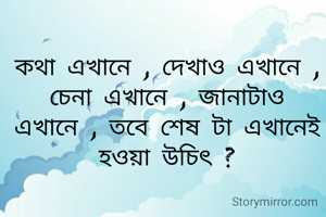 কথা এখানে , দেখাও এখানে , চেনা এখানে , জানাটাও এখানে , তবে শেষ টা এখানেই হওয়া উচিৎ ?